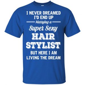 I Never Dreamed I'd End Up Marring A Super Sexy Hair Stylist Shirt. Hoodie, Tank 16