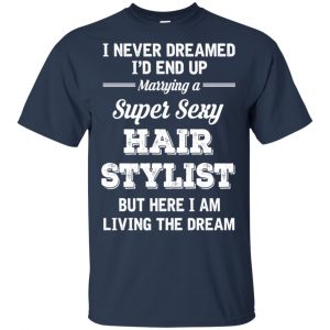 I Never Dreamed I'd End Up Marring A Super Sexy Hair Stylist Shirt. Hoodie, Tank 17
