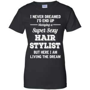 I Never Dreamed I'd End Up Marring A Super Sexy Hair Stylist Shirt. Hoodie, Tank 22
