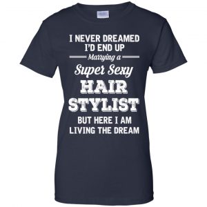 I Never Dreamed I'd End Up Marring A Super Sexy Hair Stylist Shirt. Hoodie, Tank 24