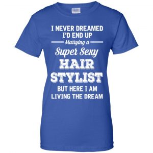 I Never Dreamed I'd End Up Marring A Super Sexy Hair Stylist Shirt. Hoodie, Tank 25