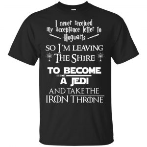 I Never Received My Acceptance Letter In Hogwarts So I’m Leaving The Shire To Become A Jedi And Take The Iron Throne Shirt, Hoodie, Tank Apparel