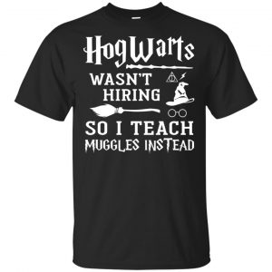Hogwarts Wasn’t Hiring So I Teach Muggles Instead Shirt, Hoodie, Tank Apparel