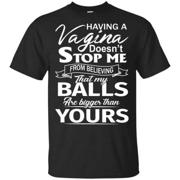 Having A Vagina Doesn't Stop Me From Believing That My Balls Are Bigger Than Yours T-Shirts, Hoodie, Tank 3