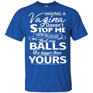 Having A Vagina Doesn't Stop Me From Believing That My Balls Are Bigger Than Yours T-Shirts, Hoodie, Tank 16