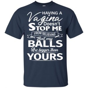 Having A Vagina Doesn't Stop Me From Believing That My Balls Are Bigger Than Yours T-Shirts, Hoodie, Tank 17