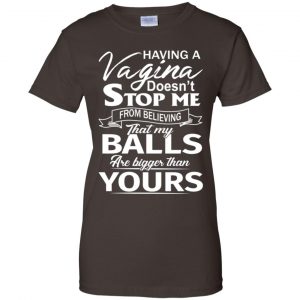 Having A Vagina Doesn't Stop Me From Believing That My Balls Are Bigger Than Yours T-Shirts, Hoodie, Tank 23