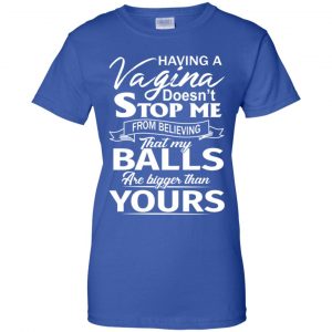 Having A Vagina Doesn't Stop Me From Believing That My Balls Are Bigger Than Yours T-Shirts, Hoodie, Tank 25