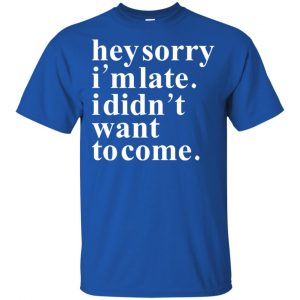 Hey Sorry I'm Late I Didn't Want To Come Shirt, Hoodie, Tank 16 Hey Sorry I'm Late I Didn't Want To Come Shirt, Hoodie, Tank 16
