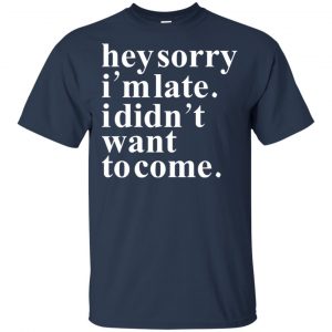 Hey Sorry I'm Late I Didn't Want To Come Shirt, Hoodie, Tank 17 Hey Sorry I'm Late I Didn't Want To Come Shirt, Hoodie, Tank 17