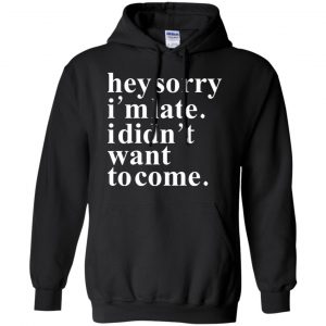 Hey Sorry I'm Late I Didn't Want To Come Shirt, Hoodie, Tank 18 Hey Sorry I'm Late I Didn't Want To Come Shirt, Hoodie, Tank 18
