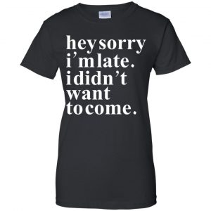 Hey Sorry I'm Late I Didn't Want To Come Shirt, Hoodie, Tank 22 Hey Sorry I'm Late I Didn't Want To Come Shirt, Hoodie, Tank 22