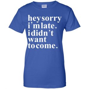 Hey Sorry I'm Late I Didn't Want To Come Shirt, Hoodie, Tank 25 Hey Sorry I'm Late I Didn't Want To Come Shirt, Hoodie, Tank 25