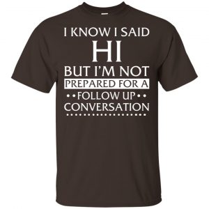 I Know I Said Hi But I’m Not Prepared For A Follow Up Conversation Shirt, Hoodie, Tank Apparel 2