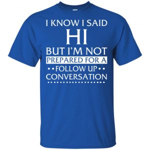 I Know I Said Hi But I'm Not Prepared For A Follow Up Conversation Shirt, Hoodie, Tank 16