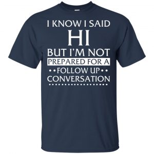 I Know I Said Hi But I'm Not Prepared For A Follow Up Conversation Shirt, Hoodie, Tank 17