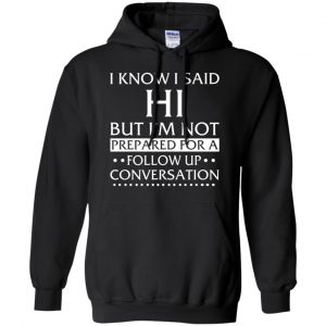 I Know I Said Hi But I'm Not Prepared For A Follow Up Conversation Shirt, Hoodie, Tank 18