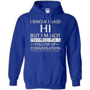 I Know I Said Hi But I'm Not Prepared For A Follow Up Conversation Shirt, Hoodie, Tank 21