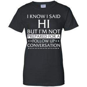 I Know I Said Hi But I'm Not Prepared For A Follow Up Conversation Shirt, Hoodie, Tank 22