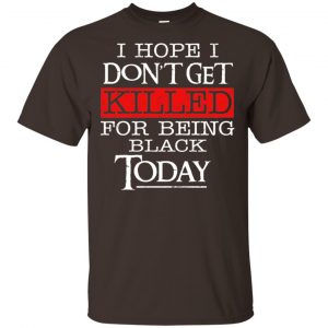 I Hope I Don’t Get Killed For Being Black Today Shirt, Hoodie, Tank Apparel 2