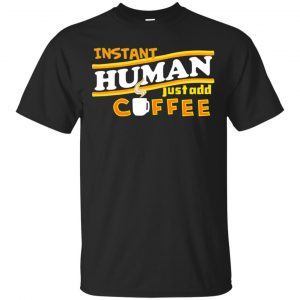 Instant Human Just Add Coffee Shirt, Hoodie, Tank Apparel
