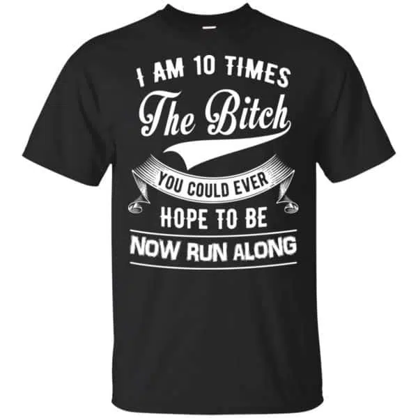 I Am 10 Times The Bitch You Could Ever Hope To Be Now Run Along Shirt, Hoodie, Tank 3