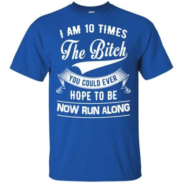 I Am 10 Times The Bitch You Could Ever Hope To Be Now Run Along Shirt, Hoodie, Tank 5