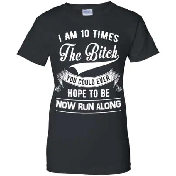 I Am 10 Times The Bitch You Could Ever Hope To Be Now Run Along Shirt, Hoodie, Tank 11