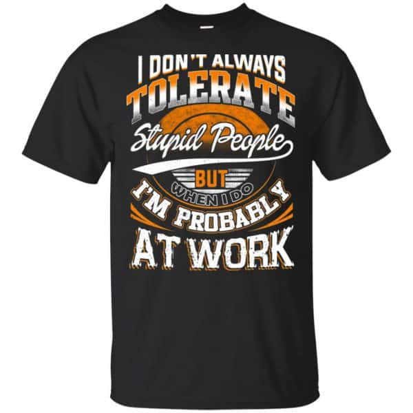 I Don't Always Tolerate Stupid People But When I Do I'm Probably At Work Shirt, Hoodie, Tank 3