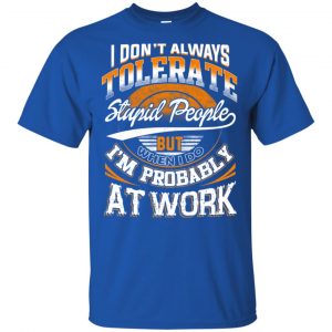 I Don't Always Tolerate Stupid People But When I Do I'm Probably At Work Shirt, Hoodie, Tank 16