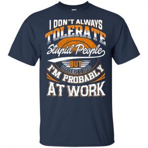 I Don't Always Tolerate Stupid People But When I Do I'm Probably At Work Shirt, Hoodie, Tank 17