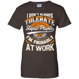 I Don't Always Tolerate Stupid People But When I Do I'm Probably At Work Shirt, Hoodie, Tank 23