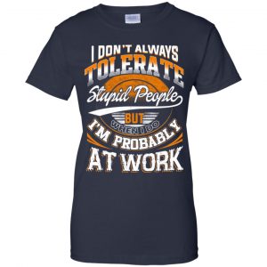 I Don't Always Tolerate Stupid People But When I Do I'm Probably At Work Shirt, Hoodie, Tank 24