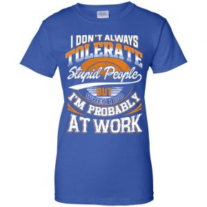I Don't Always Tolerate Stupid People But When I Do I'm Probably At Work Shirt, Hoodie, Tank 25