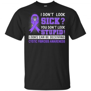 I Don’t Look Sick You Don’t Look Stupid Cystic Fibrosis Awareness T-Shirts, Hoodie, Tank Apparel