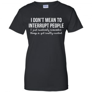 I Don't Mean To Interrupt People I Just Randomly Remember Things and Get Really Excited T-Shirts, Hoodie, Tank 22