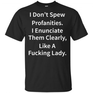 I Don’t Spew Profanities Enunciate Them Clearly Like A Fucking Lady Shirt, Hoodie, Tank Apparel
