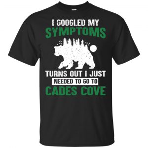 I Googled My Symptoms Turns Out I Just Needed To Go To Cades Cove T-Shirts, Hoodie, Tank Apparel