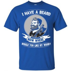 I Have A Beard Now Where Would You Like My Wood Shirt, Hoodie, Tank 16