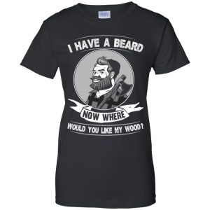 I Have A Beard Now Where Would You Like My Wood Shirt, Hoodie, Tank 22