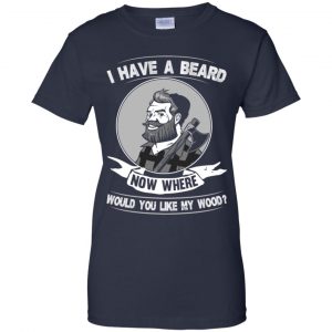 I Have A Beard Now Where Would You Like My Wood Shirt, Hoodie, Tank 24