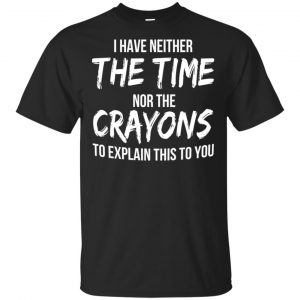 I Have Neither The Time Nor The Crayons To Explain This To You T-Shirts, Hoodie, Tank Apparel