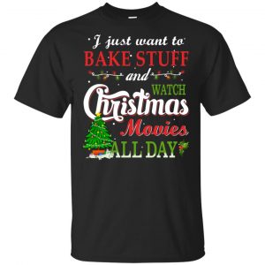 I Just Want To Bake Stuff And Watch Christmas Movies All Day T-Shirts, Hoodie, Sweater Apparel