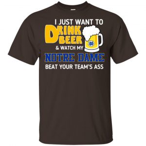Notre Dame: I Just Want To Drink Beer And Watch My Notre Dame Beat Your Team’s Ass T-Shirts, Hoodie, Tank Apparel 2