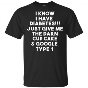 i Know Have Diabetes Just Give Me The Darn Cup Cake & Google Type 1 Shirt, Hoodie, Tank Apparel
