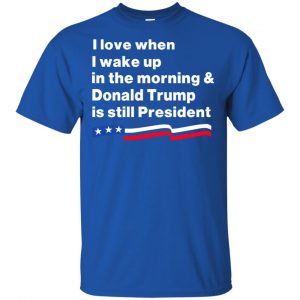 I Love When I Wake Up In The Morning & Donald Trump Is Still President Shirt, Hoodie, Tank 16