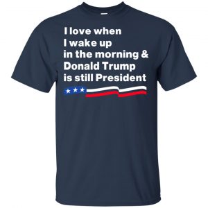 I Love When I Wake Up In The Morning & Donald Trump Is Still President Shirt, Hoodie, Tank 17