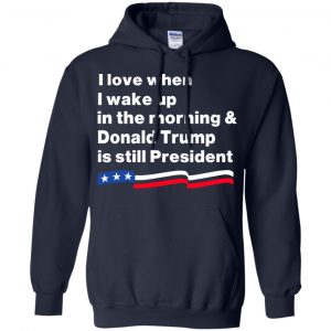 I Love When I Wake Up In The Morning & Donald Trump Is Still President Shirt, Hoodie, Tank 19