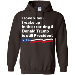 I Love When I Wake Up In The Morning & Donald Trump Is Still President Shirt, Hoodie, Tank 20