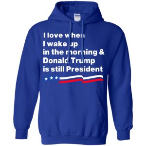 I Love When I Wake Up In The Morning & Donald Trump Is Still President Shirt, Hoodie, Tank 21